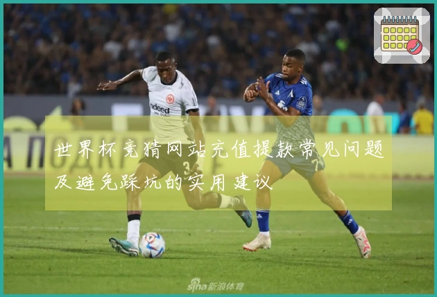 世界杯竞猜网站充值提款常见问题及避免踩坑的实用建议