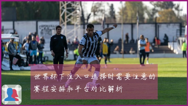 世界杯下注入口选择时需要注意的赛程安排和平台对比解析