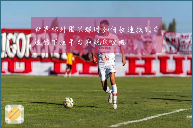 世界杯外围买球时如何快速找到合适的下注平台和规则攻略