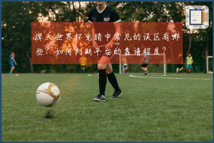 烽火世界杯竞猜中常见的误区有哪些？如何判断平台的靠谱程度？