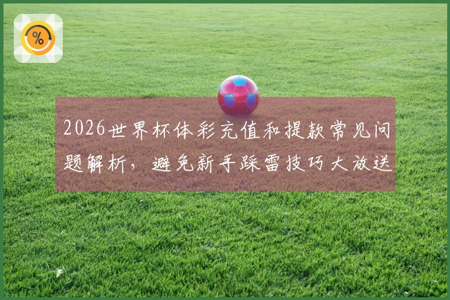 2026世界杯体彩充值和提款常见问题解析，避免新手踩雷技巧大放送