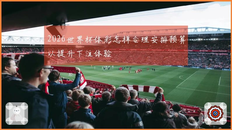 2026世界杯体彩怎样合理安排预算以提升下注体验