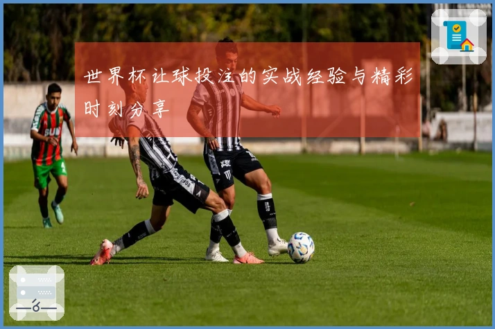 世界杯让球投注的实战经验与精彩时刻分享
