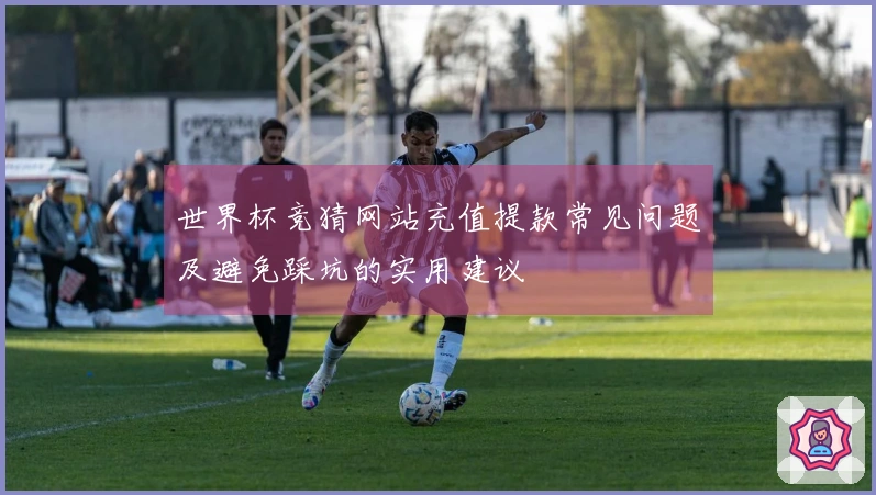 世界杯竞猜网站充值提款常见问题及避免踩坑的实用建议