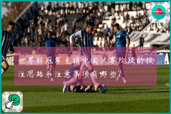 世界杯冠军竞猜中淘汰赛阶段的投注思路和注意事项有哪些？