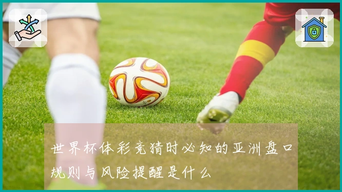 世界杯体彩竞猜时必知的亚洲盘口规则与风险提醒是什么
