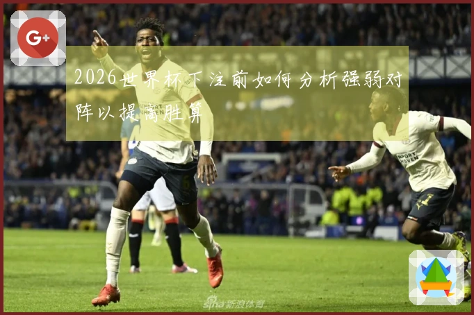 2026世界杯下注前如何分析强弱对阵以提高胜算