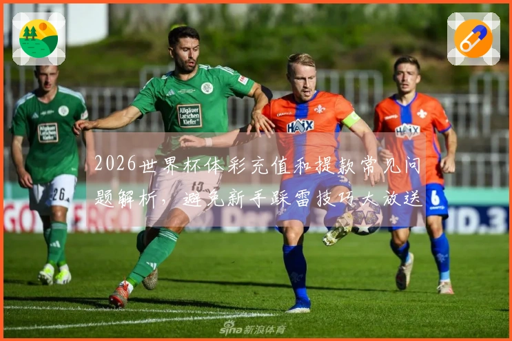 2026世界杯体彩充值和提款常见问题解析，避免新手踩雷技巧大放送