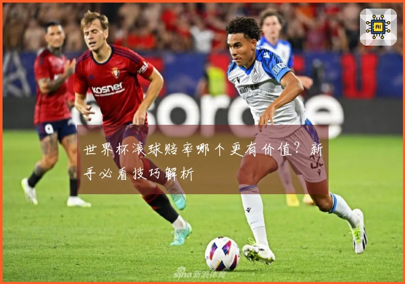 世界杯滚球赔率哪个更有价值？新手必看技巧解析