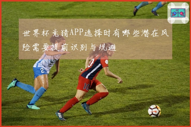 世界杯竞猜APP选择时有哪些潜在风险需要提前识别与规避