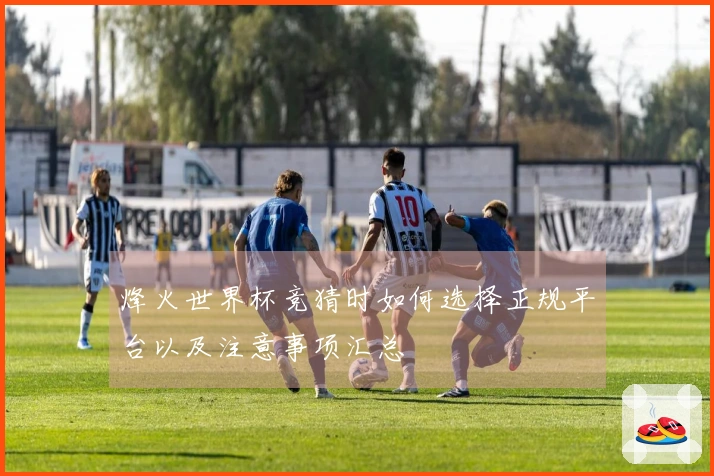 烽火世界杯竞猜时如何选择正规平台以及注意事项汇总