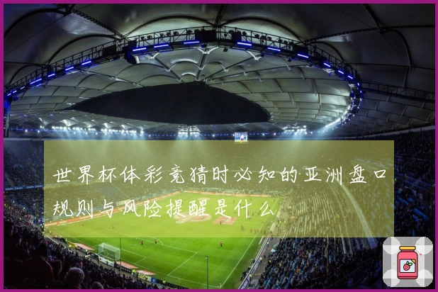 世界杯体彩竞猜时必知的亚洲盘口规则与风险提醒是什么