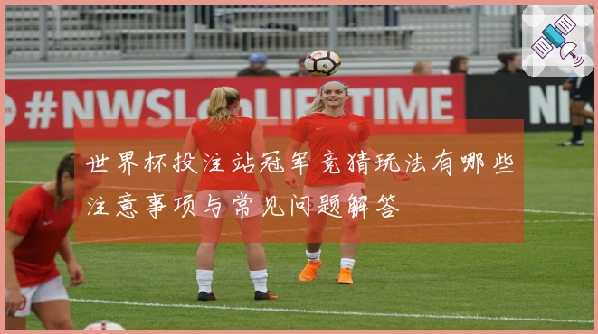 世界杯投注站冠军竞猜玩法有哪些注意事项与常见问题解答