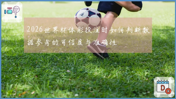 2026世界杯体彩投注时如何判断数据参考的可信度与准确性