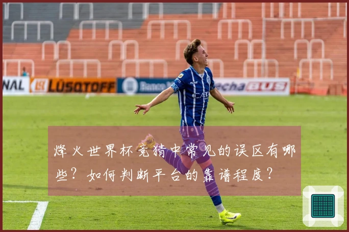 烽火世界杯竞猜中常见的误区有哪些？如何判断平台的靠谱程度？