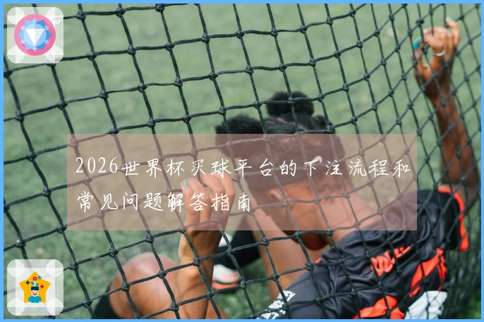 2026世界杯买球平台的下注流程和常见问题解答指南