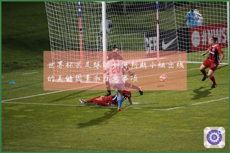 世界杯买足球时如何判断小组出线的关键因素和注意事项