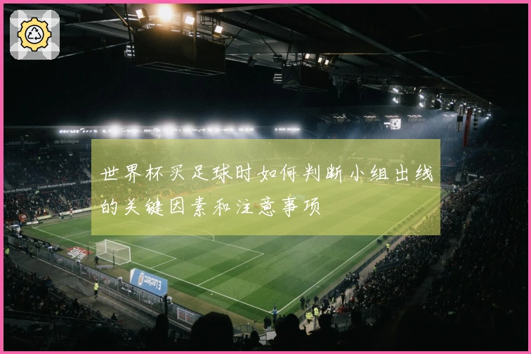 世界杯买足球时如何判断小组出线的关键因素和注意事项