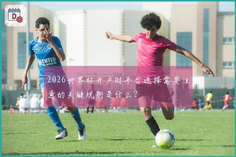 2026世界杯开户时平台选择需要注意的关键规则是什么？