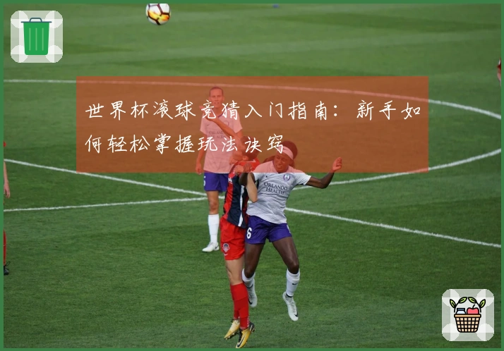 世界杯滚球竞猜入门指南：新手如何轻松掌握玩法诀窍