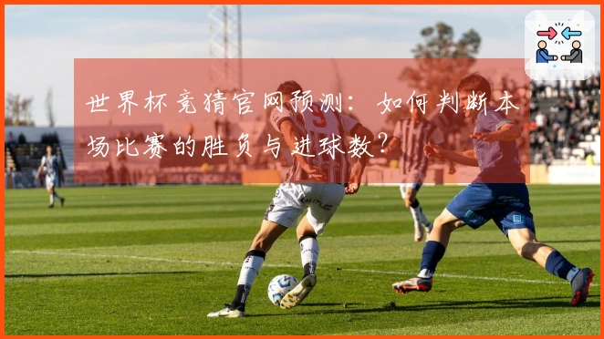 世界杯竞猜官网预测：如何判断本场比赛的胜负与进球数？