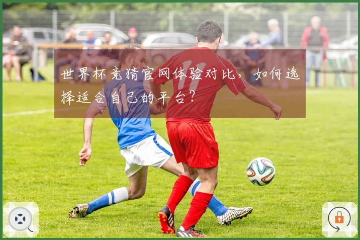世界杯竞猜官网体验对比，如何选择适合自己的平台？