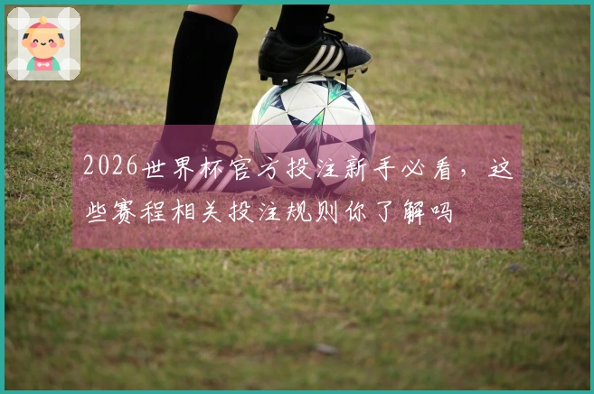 2026世界杯官方投注新手必看，这些赛程相关投注规则你了解吗