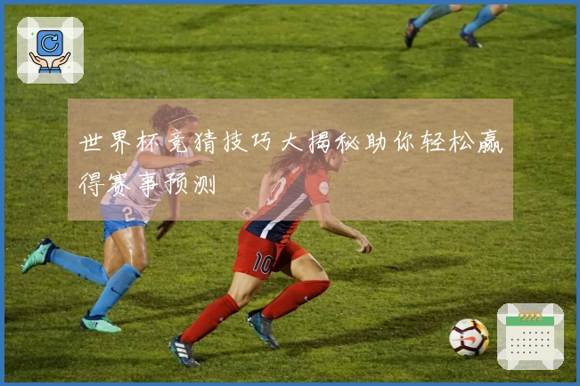 世界杯竞猜技巧大揭秘助你轻松赢得赛事预测