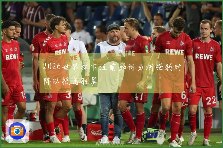2026世界杯下注前如何分析强弱对阵以提高胜算