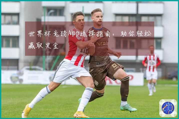 世界杯竞猜App选择指南，助你轻松赢取奖金