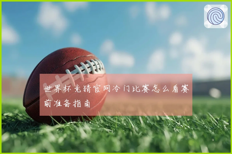世界杯竞猜官网冷门比赛怎么看赛前准备指南