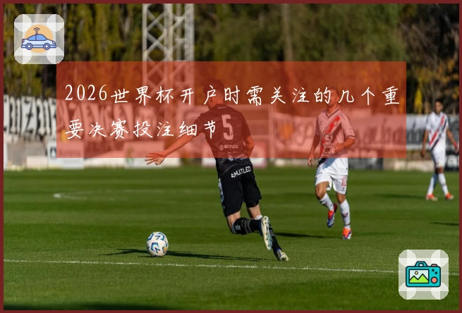 2026世界杯开户时需关注的几个重要决赛投注细节
