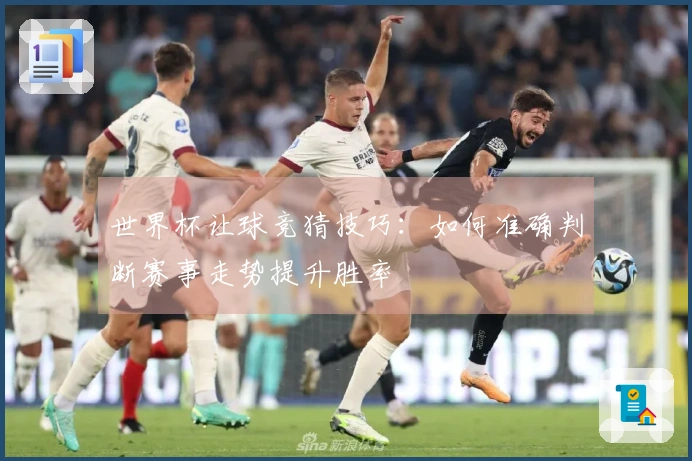 世界杯让球竞猜技巧：如何准确判断赛事走势提升胜率