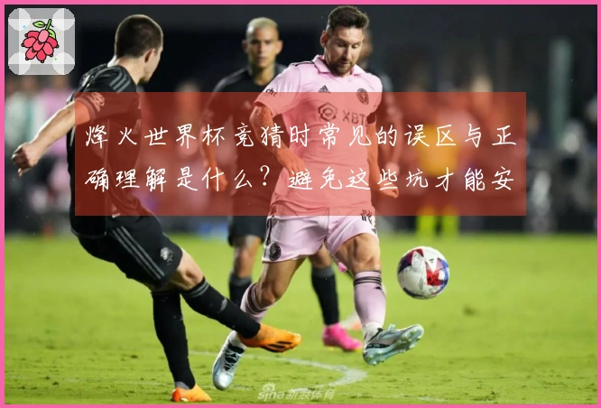 烽火世界杯竞猜时常见的误区与正确理解是什么？避免这些坑才能安心下注