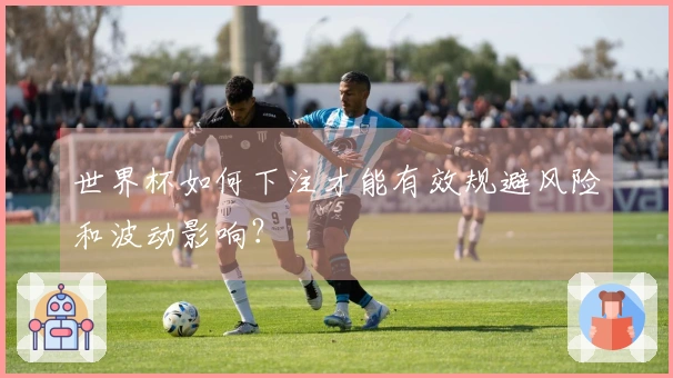 世界杯如何下注才能有效规避风险和波动影响?