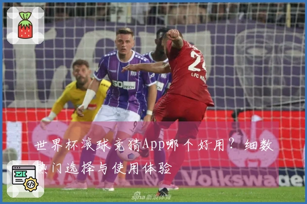 世界杯滚球竞猜App哪个好用？细数热门选择与使用体验