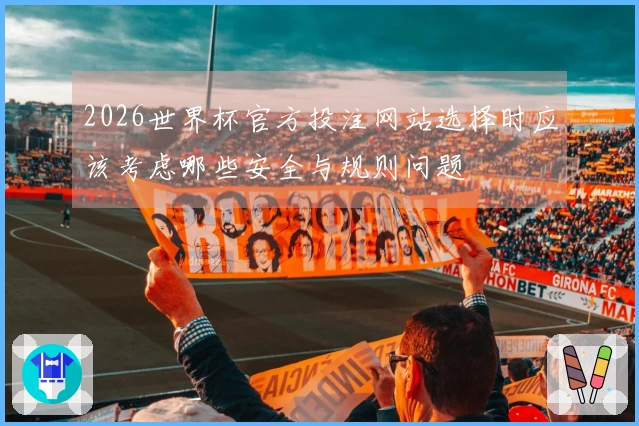 2026世界杯官方投注网站选择时应该考虑哪些安全与规则问题