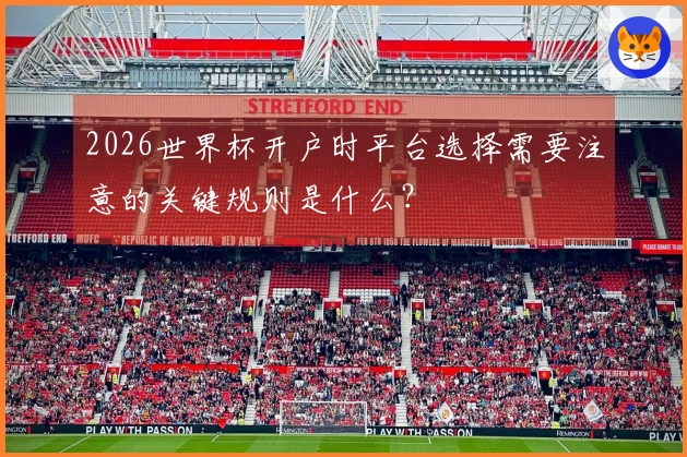 2026世界杯开户时平台选择需要注意的关键规则是什么？