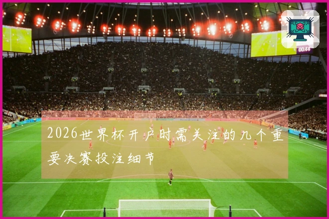 2026世界杯开户时需关注的几个重要决赛投注细节