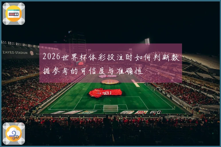 2026世界杯体彩投注时如何判断数据参考的可信度与准确性