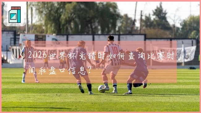 2026世界杯竞猜时如何查询比赛时间和盘口信息？