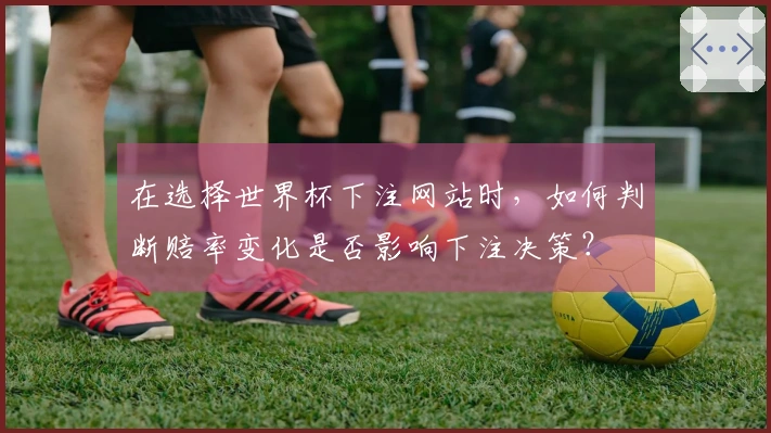 在选择世界杯下注网站时，如何判断赔率变化是否影响下注决策？