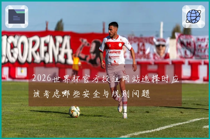 2026世界杯官方投注网站选择时应该考虑哪些安全与规则问题