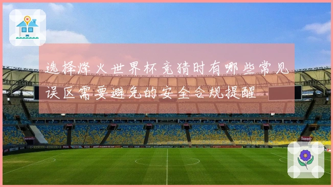 选择烽火世界杯竞猜时有哪些常见误区需要避免的安全合规提醒