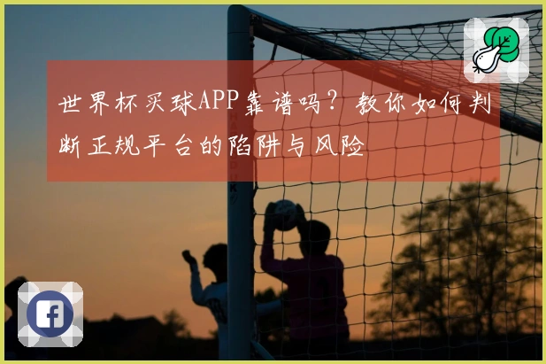 世界杯买球APP靠谱吗？教你如何判断正规平台的陷阱与风险