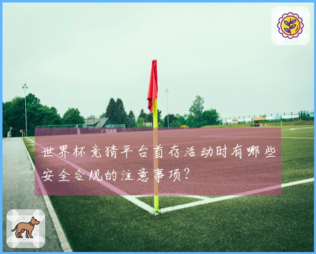 世界杯竞猜平台首存活动时有哪些安全合规的注意事项？