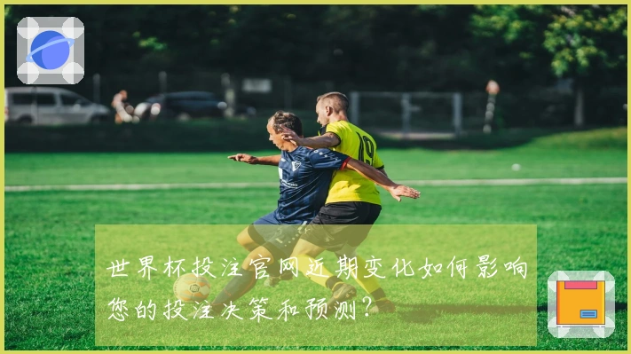 世界杯投注官网近期变化如何影响您的投注决策和预测？