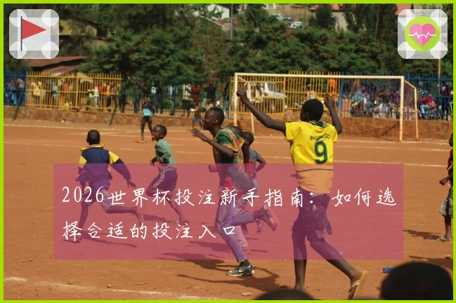 2026世界杯投注新手指南：如何选择合适的投注入口