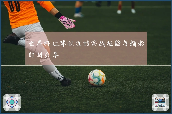 世界杯让球投注的实战经验与精彩时刻分享