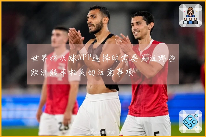 世界杯买球APP选择时需要关注哪些欧洲赔率相关的注意事项